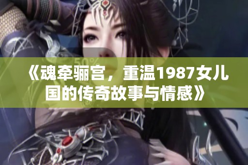 《魂牵骊宫，重温1987女儿国的传奇故事与情感》