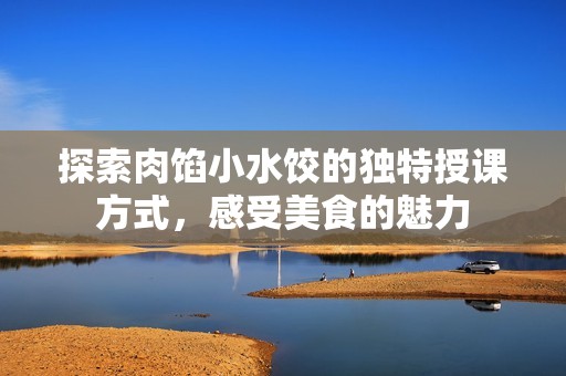 探索肉馅小水饺的独特授课方式，感受美食的魅力