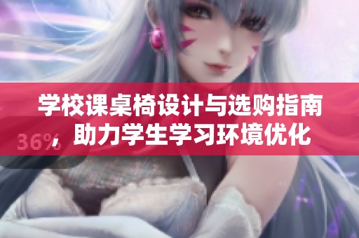学校课桌椅设计与选购指南，助力学生学习环境优化