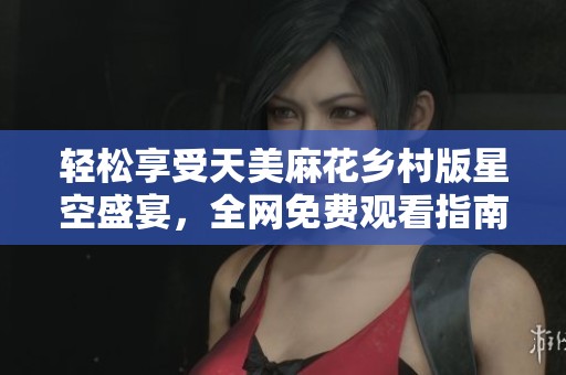 轻松享受天美麻花乡村版星空盛宴，全网免费观看指南