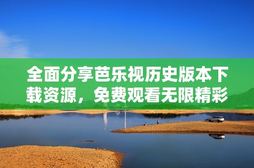 全面分享芭乐视历史版本下载资源，免费观看无限精彩