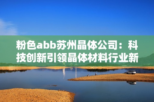 粉色abb苏州晶体公司：科技创新引领晶体材料行业新潮流