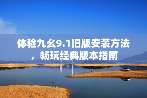 体验九幺9.1旧版安装方法，畅玩经典版本指南