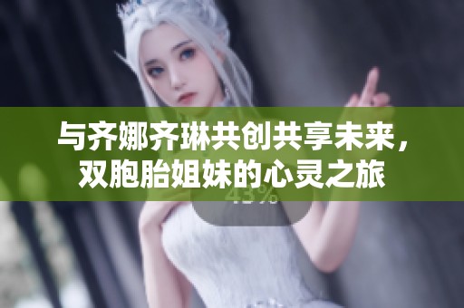 与齐娜齐琳共创共享未来，双胞胎姐妹的心灵之旅