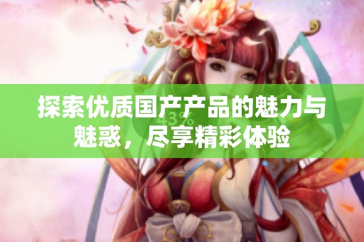 探索优质国产产品的魅力与魅惑，尽享精彩体验