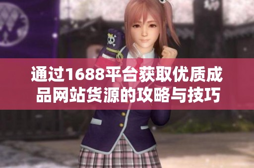 通过1688平台获取优质成品网站货源的攻略与技巧