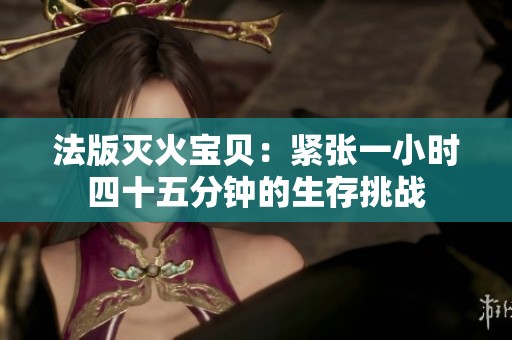 法版灭火宝贝：紧张一小时四十五分钟的生存挑战