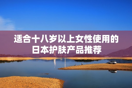 适合十八岁以上女性使用的日本护肤产品推荐