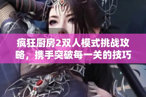 疯狂厨房2双人模式挑战攻略，携手突破每一关的技巧分享