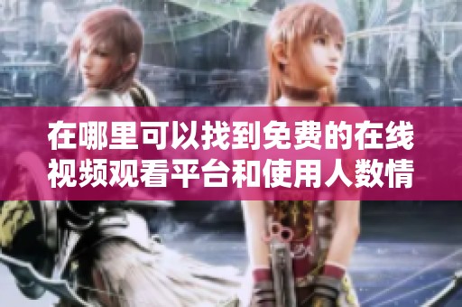 在哪里可以找到免费的在线视频观看平台和使用人数情况