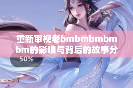 重新审视老bmbmbmbmbm的影响与背后的故事分析