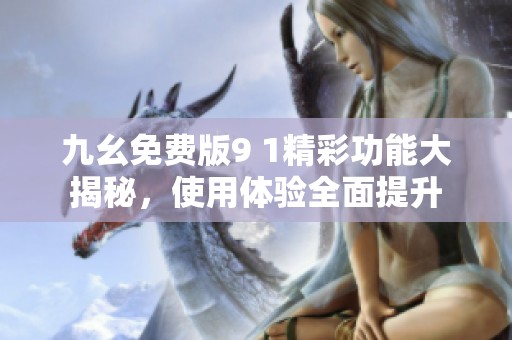 九幺免费版9 1精彩功能大揭秘，使用体验全面提升