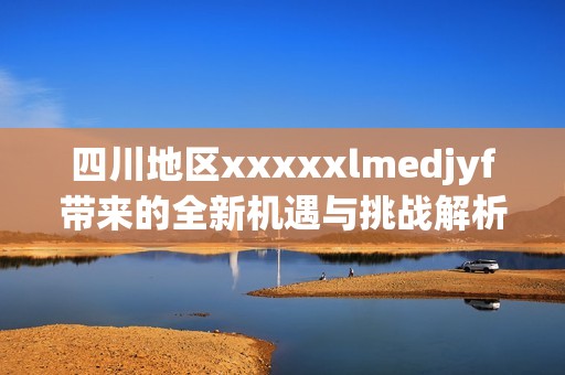 四川地区xxxxxlmedjyf带来的全新机遇与挑战解析
