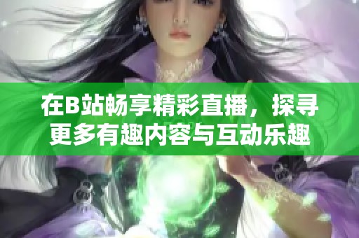 在B站畅享精彩直播，探寻更多有趣内容与互动乐趣