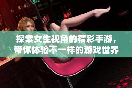 探索女生视角的精彩手游，带你体验不一样的游戏世界