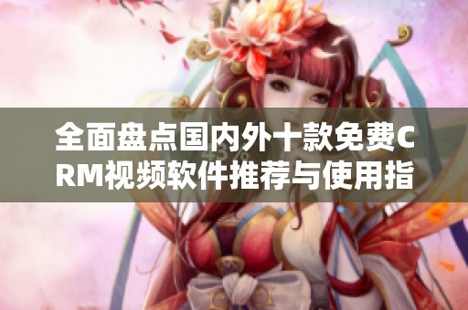全面盘点国内外十款免费CRM视频软件推荐与使用指南