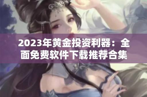 2023年黄金投资利器：全面免费软件下载推荐合集