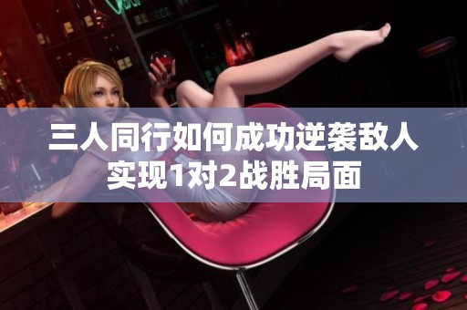 三人同行如何成功逆袭敌人实现1对2战胜局面