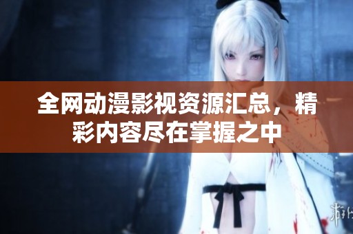 全网动漫影视资源汇总，精彩内容尽在掌握之中