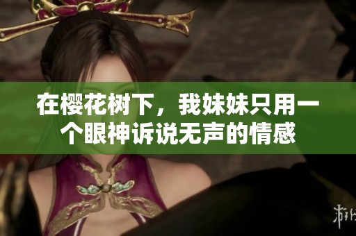 在樱花树下，我妹妹只用一个眼神诉说无声的情感
