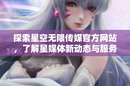 探索星空无限传媒官方网站，了解星媒体新动态与服务内容