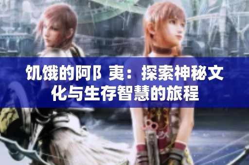 饥饿的阿阝夷：探索神秘文化与生存智慧的旅程
