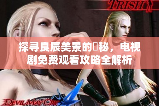 探寻良辰美景的奧秘，电视剧免费观看攻略全解析