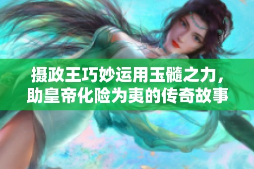 摄政王巧妙运用玉髓之力，助皇帝化险为夷的传奇故事