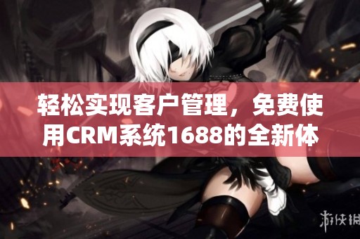 轻松实现客户管理，免费使用CRM系统1688的全新体验
