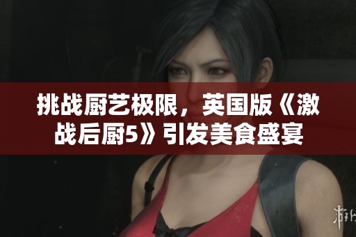 挑战厨艺极限，英国版《激战后厨5》引发美食盛宴