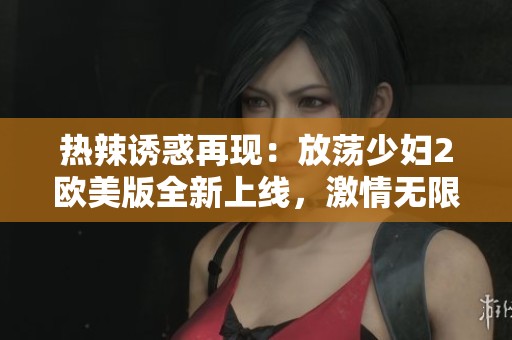 热辣诱惑再现：放荡少妇2欧美版全新上线，激情无限！