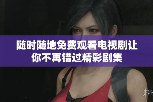 随时随地免费观看电视剧让你不再错过精彩剧集