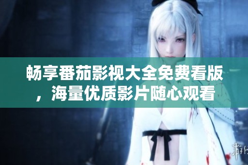 畅享番茄影视大全免费看版，海量优质影片随心观看
