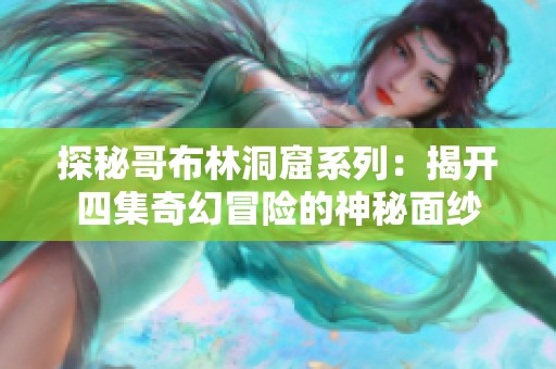 探秘哥布林洞窟系列：揭开四集奇幻冒险的神秘面纱