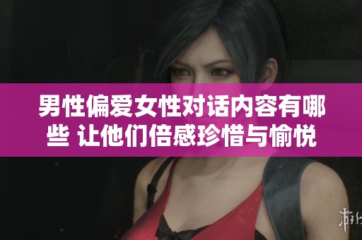 男性偏爱女性对话内容有哪些 让他们倍感珍惜与愉悦