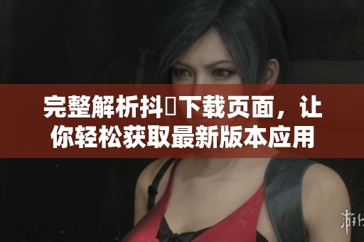 完整解析抖抈下载页面，让你轻松获取最新版本应用