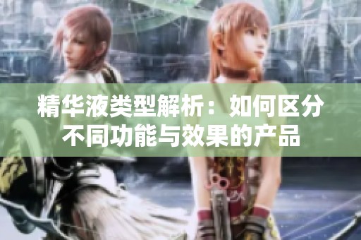精华液类型解析：如何区分不同功能与效果的产品