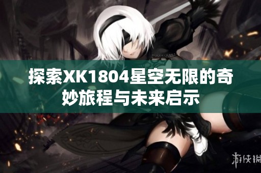 探索XK1804星空无限的奇妙旅程与未来启示