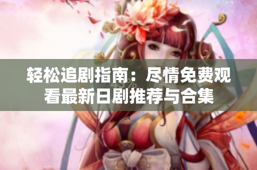 轻松追剧指南：尽情免费观看最新日剧推荐与合集