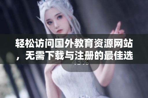 轻松访问国外教育资源网站，无需下载与注册的最佳选择