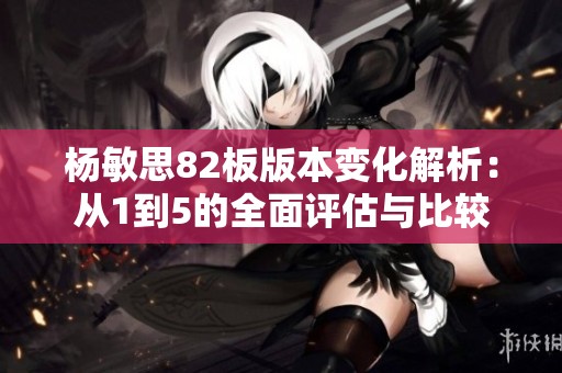 杨敏思82板版本变化解析：从1到5的全面评估与比较