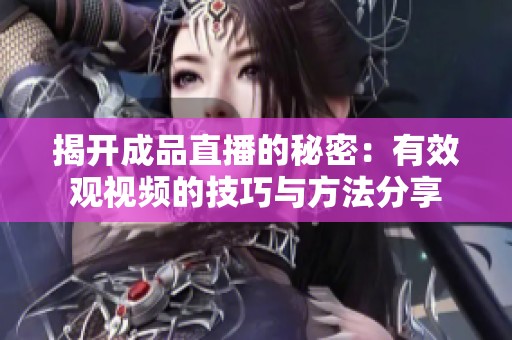 揭开成品直播的秘密：有效观视频的技巧与方法分享