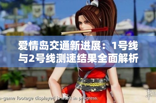爱情岛交通新进展：1号线与2号线测速结果全面解析