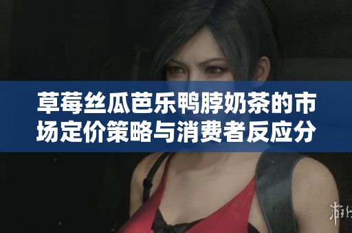 草莓丝瓜芭乐鸭脖奶茶的市场定价策略与消费者反应分析