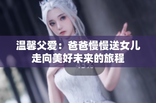 温馨父爱：爸爸慢慢送女儿走向美好未来的旅程