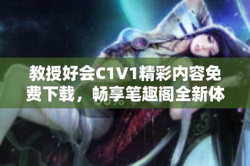 教授好会C1V1精彩内容免费下载，畅享笔趣阁全新体验