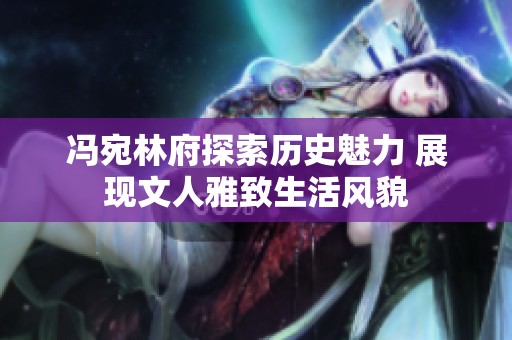 冯宛林府探索历史魅力 展现文人雅致生活风貌