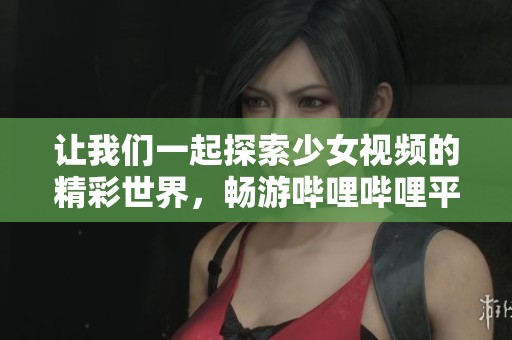 让我们一起探索少女视频的精彩世界，畅游哔哩哔哩平台