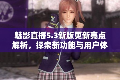 魅影直播5.3新版更新亮点解析，探索新功能与用户体验