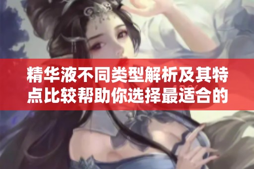 精华液不同类型解析及其特点比较帮助你选择最适合的产品